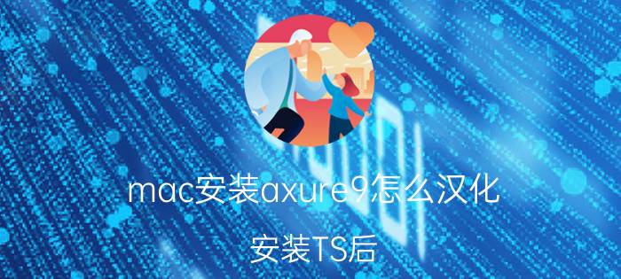 mac安装axure9怎么汉化 安装TS后，怎么汉化呢？TS工具栏怎么复原？